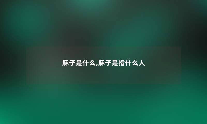 麻子是什么,麻子是指什么人 麻子是什么,麻子是指什么人