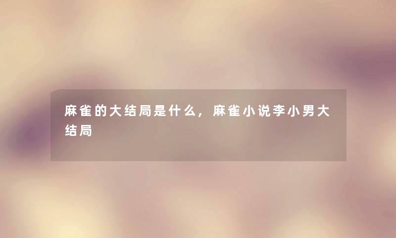麻雀的大结局是什么,麻雀小说李小男大结局 麻雀的大结局是什么,麻雀小说李小男大结局