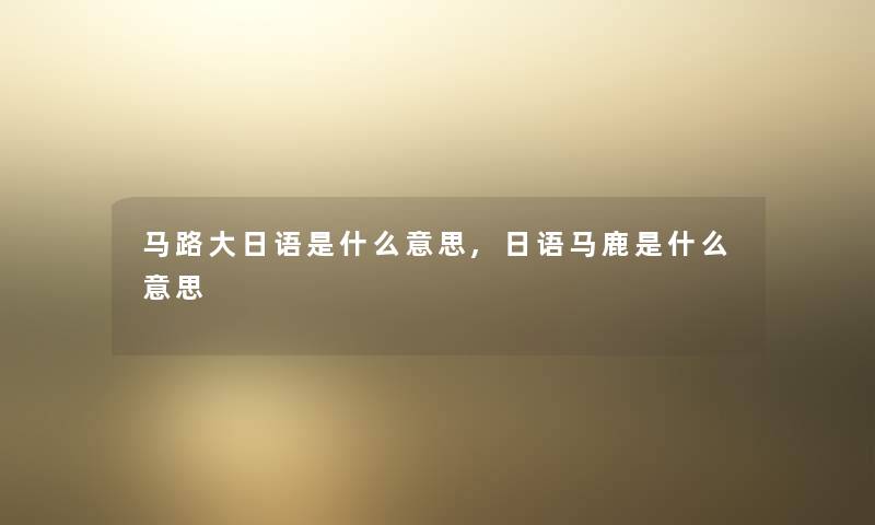 马路大日语是什么意思,日语马鹿是什么意思 马路大日语是什么意思,日语马鹿是什么意思