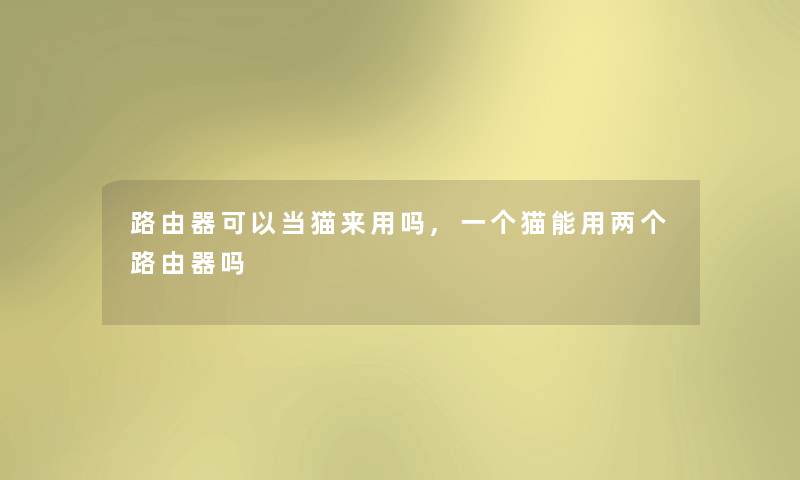 路由器可以当猫来用吗,一个猫能用两个路由器吗 路由器可以当猫来用吗,一个猫能用两个路由器吗
