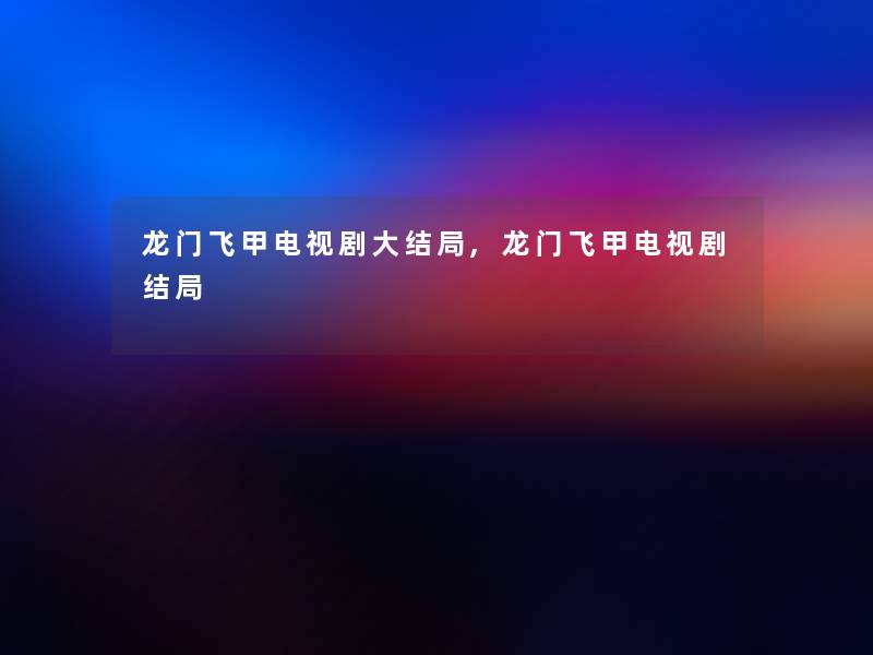 龙门飞甲电视剧大结局,龙门飞甲电视剧结局
