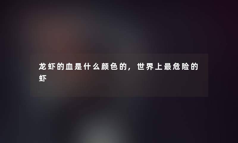龙虾的血是什么颜色的,世界上危险的虾 龙虾的血是什么颜色的,世界上危险的虾