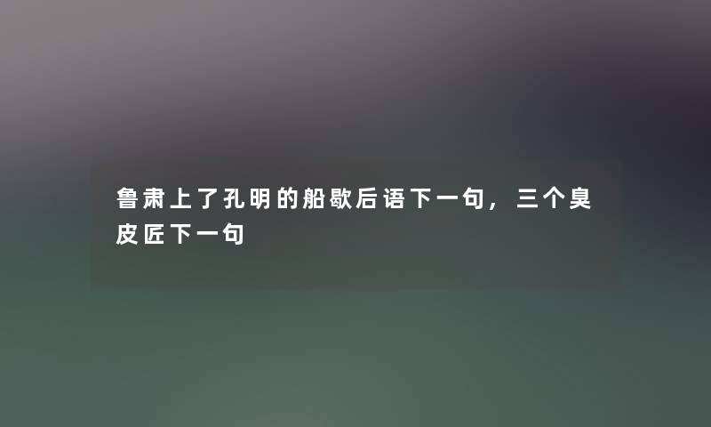 鲁肃上了孔明的船歇后语下一句,三个臭皮匠下一句 鲁肃上了孔明的船歇后语下一句,三个臭皮匠下一句