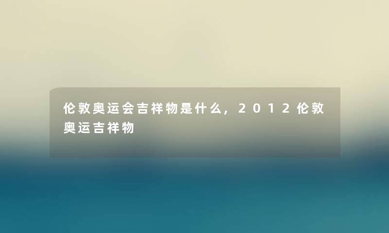 伦敦奥运会吉祥物是什么,2012伦敦奥运吉祥物 伦敦奥运会吉祥物是什么,2012伦敦奥运吉祥物