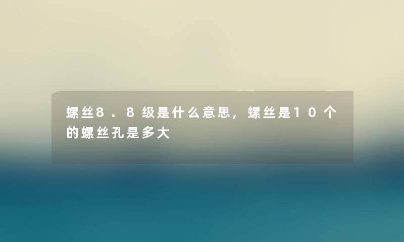 螺丝8.8级是什么意思,螺丝是10个的螺丝孔是多大 螺丝8.8级是什么意思,螺丝是10个的螺丝孔是多大