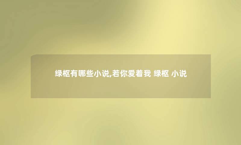 绿枢有哪些小说,若你爱着我 绿枢 小说 绿枢有哪些小说,若你爱着我 绿枢 小说
