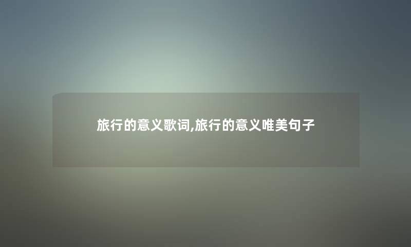 旅行的意义歌词,旅行的意义唯美句子 旅行的意义歌词,旅行的意义唯美句子