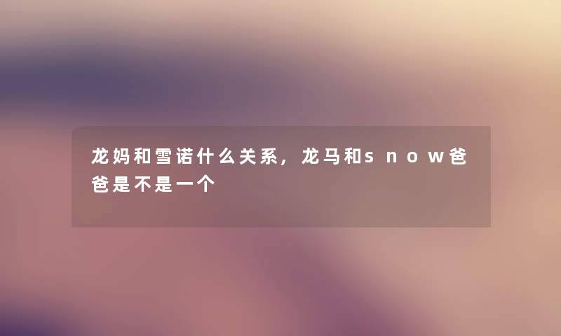 龙妈和雪诺什么关系,龙马和snow爸爸是不是一个 龙妈和雪诺什么关系,龙马和snow爸爸是不是一个