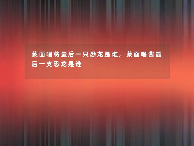 蒙面唱将这里要说一只恐龙是谁,蒙面唱酱这里要说一支恐龙是谁 蒙面唱将这里要说一只恐龙是谁,蒙面唱酱这里要说一支恐龙是谁