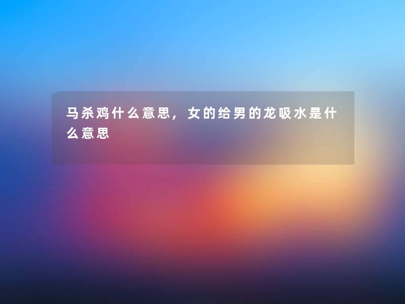 马杀鸡什么意思,女的给男的龙吸水是什么意思 马杀鸡什么意思,女的给男的龙吸水是什么意思