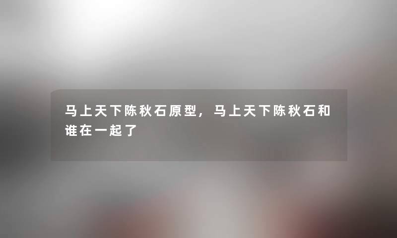 马上天下陈秋石原型,马上天下陈秋石和谁在一起了 马上天下陈秋石原型,马上天下陈秋石和谁在一起了