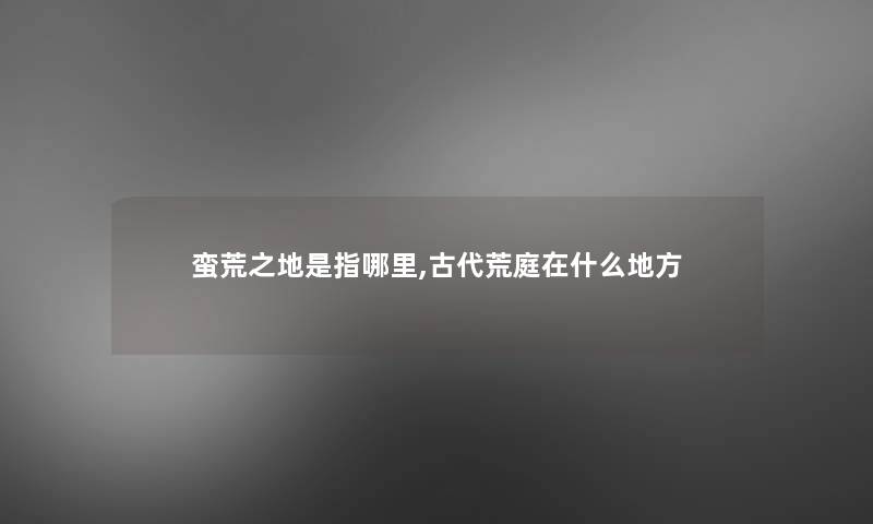 蛮荒之地是指哪里,古代荒庭在什么地方 蛮荒之地是指哪里,古代荒庭在什么地方