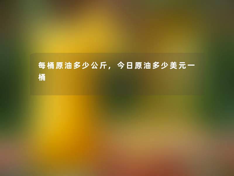 每桶原油多少公斤,今日原油多少美元一桶 每桶原油多少公斤,今日原油多少美元一桶