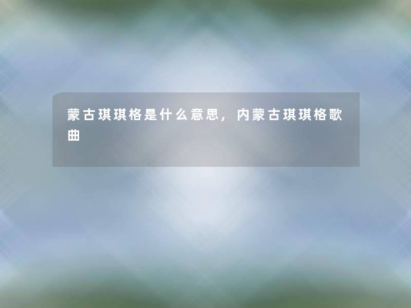 蒙古琪琪格是什么意思,内蒙古琪琪格歌曲 蒙古琪琪格是什么意思,内蒙古琪琪格歌曲