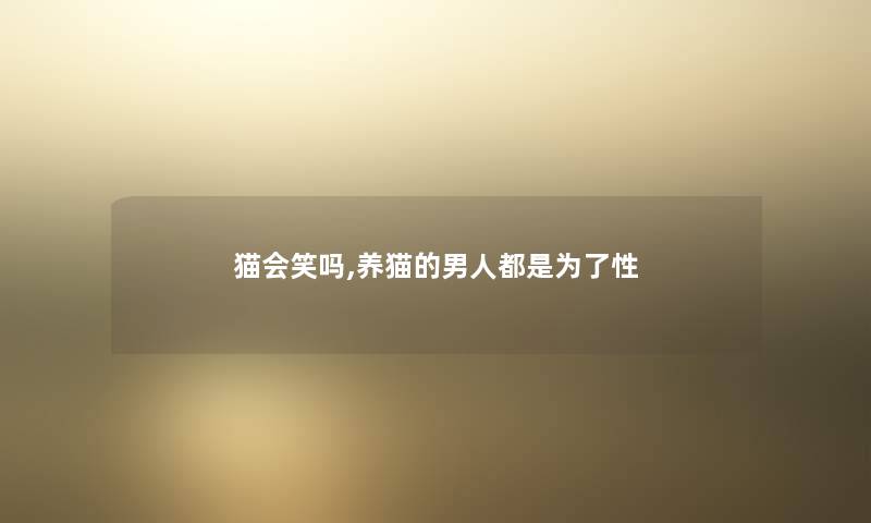 猫会笑吗,养猫的男人都是为了性 猫会笑吗,养猫的男人都是为了性