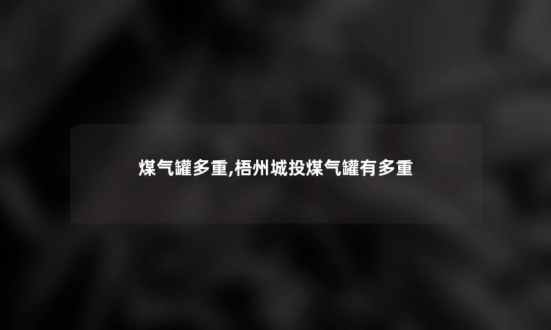 煤气罐多重,梧州城投煤气罐有多重 煤气罐多重,梧州城投煤气罐有多重
