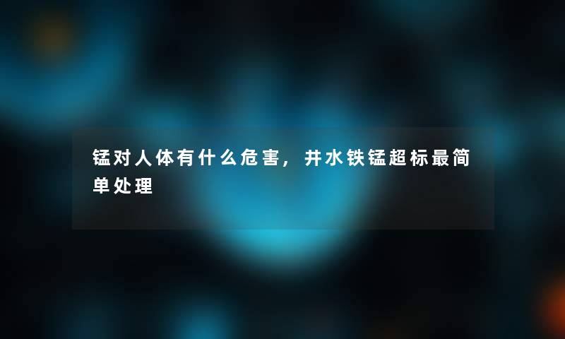 锰对人体有什么危害,井水铁锰超标简单处理 锰对人体有什么危害,井水铁锰超标简单处理
