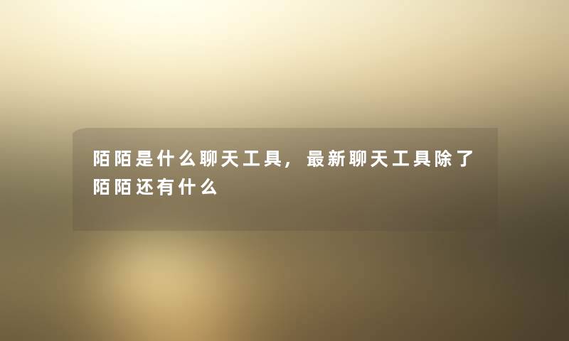 陌陌是什么聊天工具,新聊天工具陌陌还有什么 陌陌是什么聊天工具,新聊天工具陌陌还有什么