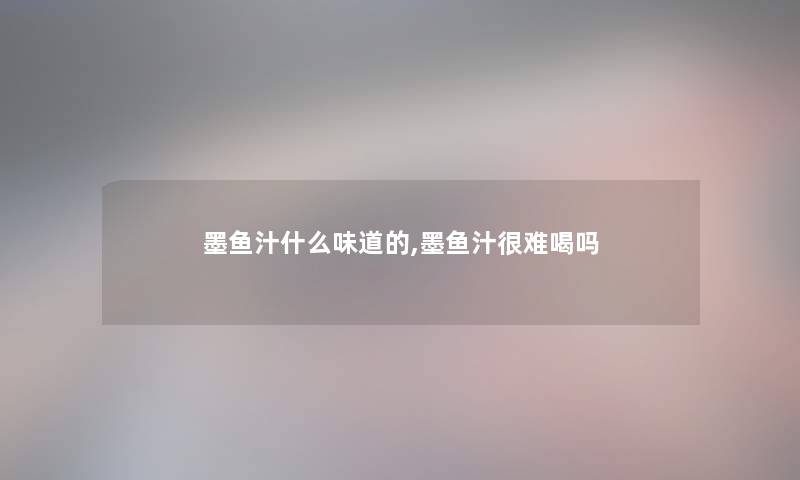 墨鱼汁什么味道的,墨鱼汁很难喝吗 墨鱼汁什么味道的,墨鱼汁很难喝吗