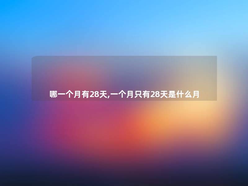 哪一个月有28天,一个月只有28天是什么月 哪一个月有28天,一个月只有28天是什么月