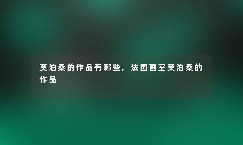 莫泊桑的作品有哪些,法国画室莫泊桑的作品 莫泊桑的作品有哪些,法国画室莫泊桑的作品