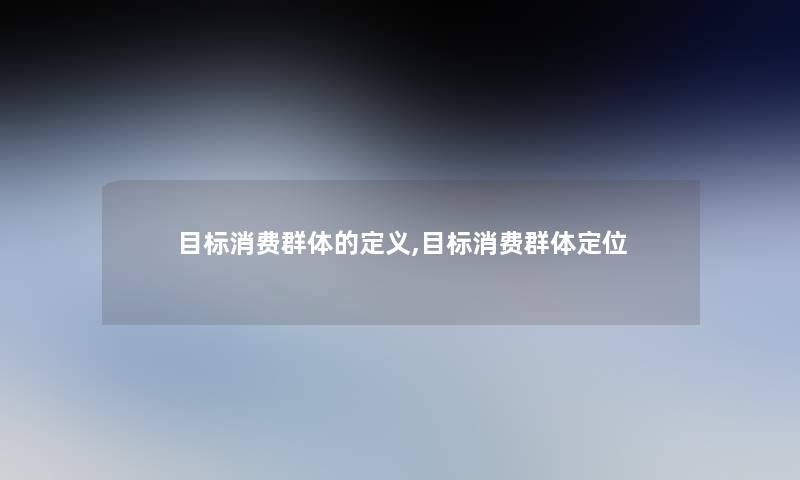 目标消费群体的定义,目标消费群体定位 目标消费群体的定义,目标消费群体定位
