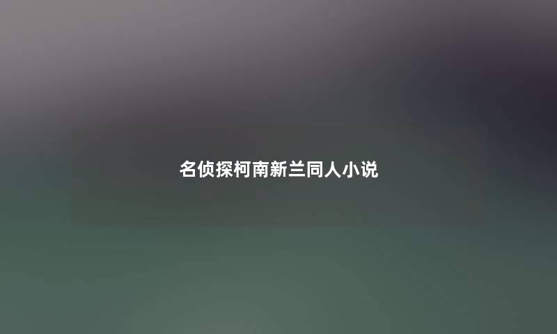 名侦探柯南新兰同人小说 名侦探柯南新兰同人小说