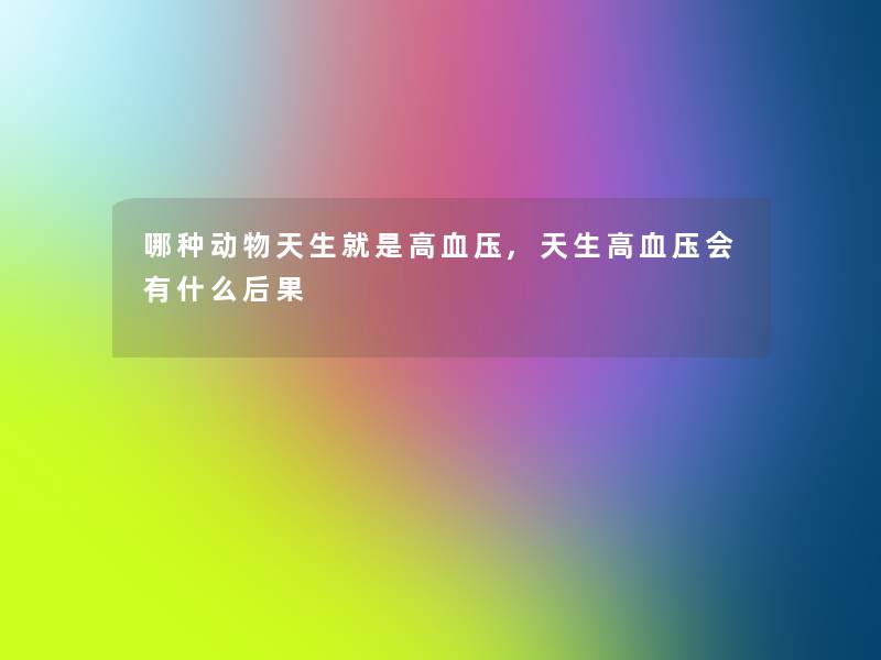 哪种动物天生就是高血压,天生高血压会有什么后果 哪种动物天生就是高血压,天生高血压会有什么后果