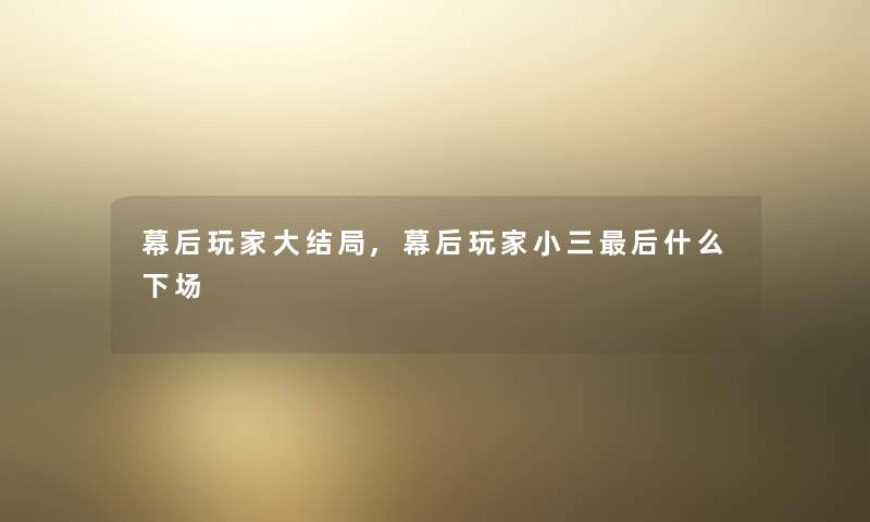 幕后玩家大结局,幕后玩家小三这里要说什么下场 幕后玩家大结局,幕后玩家小三这里要说什么下场