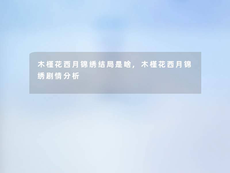 木槿花西月锦绣结局是啥,木槿花西月锦绣剧情想说 木槿花西月锦绣结局是啥,木槿花西月锦绣剧情想说