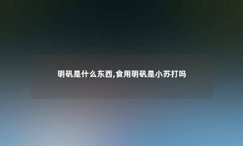 明矾是什么东西,食用明矾是小苏打吗 明矾是什么东西,食用明矾是小苏打吗