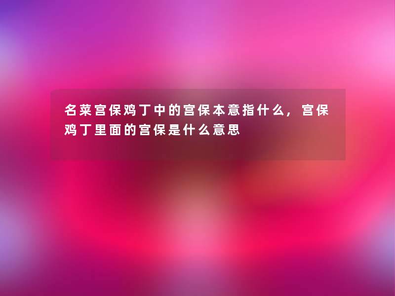 名菜宫保鸡丁中的宫保本意指什么,宫保鸡丁里面的宫保是什么意思 名菜宫保鸡丁中的宫保本意指什么,宫保鸡丁里面的宫保是什么意思