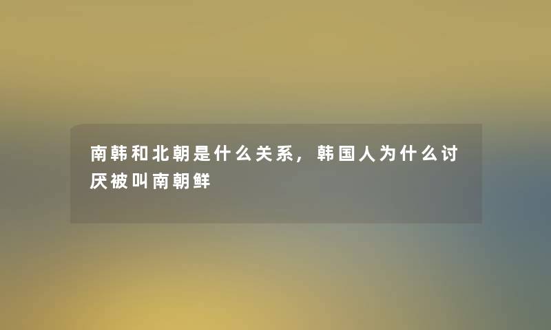 南韩和北朝是什么关系,韩国人为什么讨厌被叫南朝鲜 南韩和北朝是什么关系,韩国人为什么讨厌被叫南朝鲜