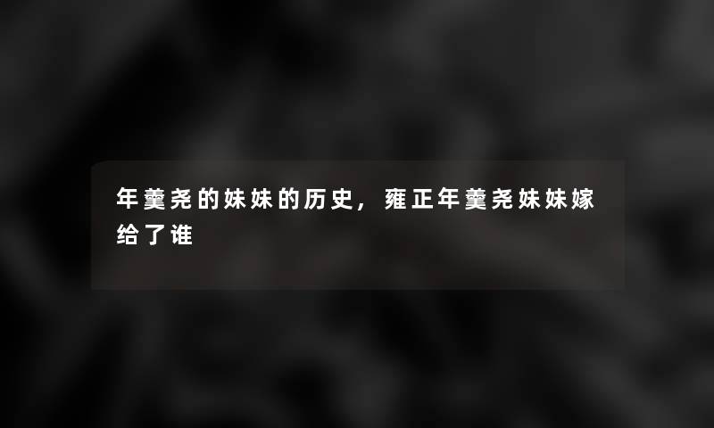 年羹尧的妹妹的历史,雍正年羹尧妹妹嫁给了谁 年羹尧的妹妹的历史,雍正年羹尧妹妹嫁给了谁