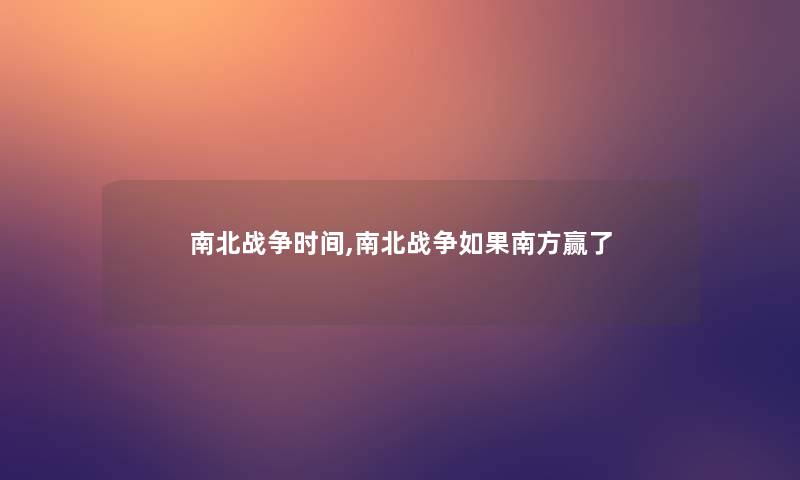 南北战争时间,南北战争如果南方赢了 南北战争时间,南北战争如果南方赢了