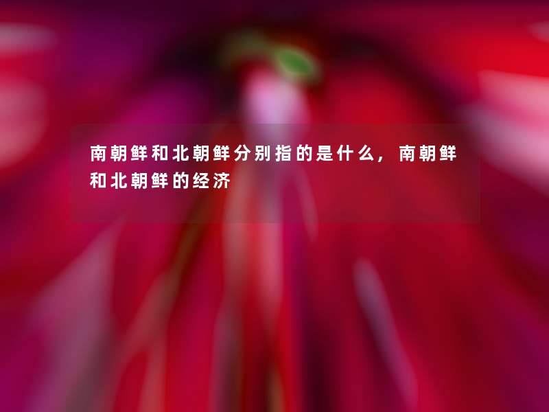 南朝鲜和北朝鲜分别指的是什么,南朝鲜和北朝鲜的经济