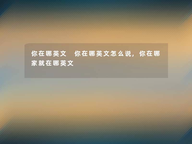 你在哪英文 你在哪英文怎么说,你在哪家就在哪英文 你在哪英文 你在哪英文怎么说,你在哪家就在哪英文