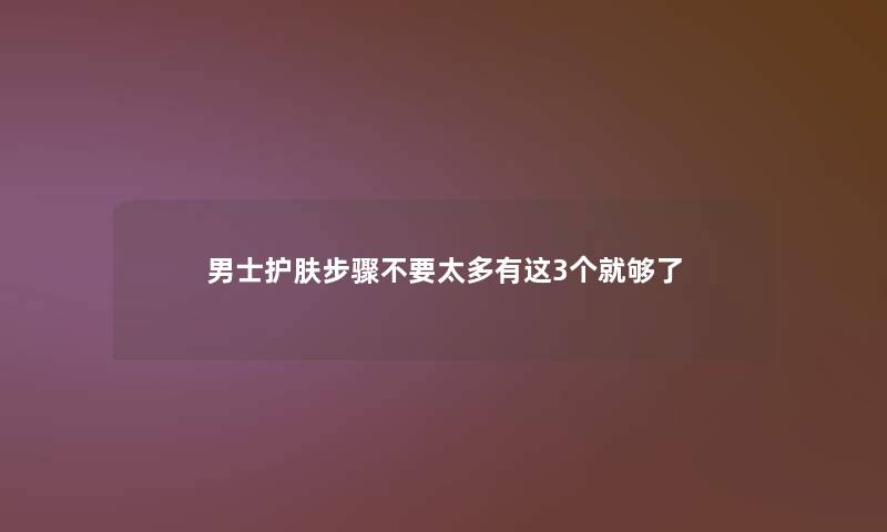 男士护肤步骤不要太多有这3个就够了 男士护肤步骤不要太多有这3个就够了