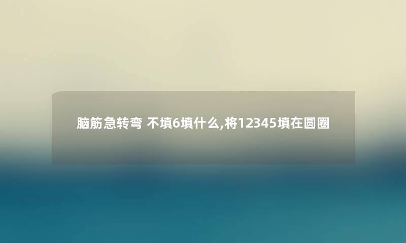 脑筋急转弯 不填6填什么,将12345填在圆圈 脑筋急转弯 不填6填什么,将12345填在圆圈