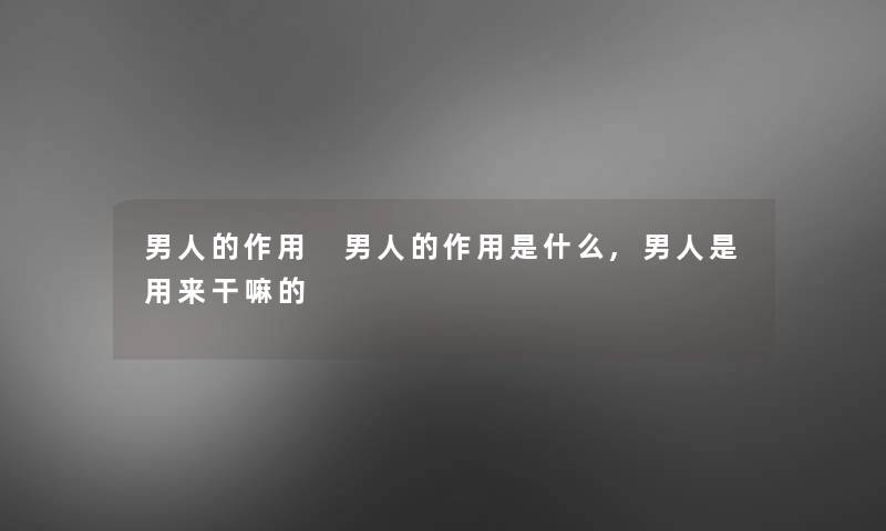 男人的作用 男人的作用是什么,男人是用来干嘛的 男人的作用 男人的作用是什么,男人是用来干嘛的