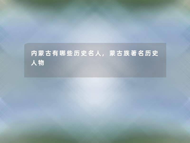 内蒙古有哪些历史名人,蒙古族著名历史人物 内蒙古有哪些历史名人,蒙古族著名历史人物