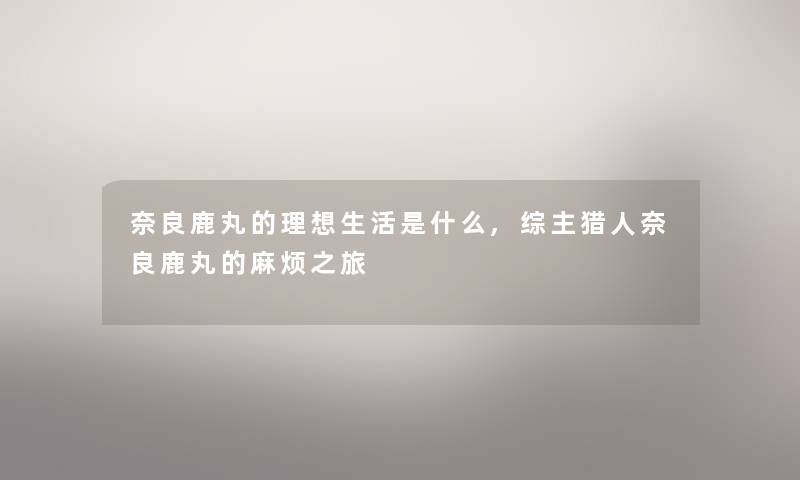 奈良鹿丸的理想生活是什么,综主猎人奈良鹿丸的麻烦之旅 奈良鹿丸的理想生活是什么,综主猎人奈良鹿丸的麻烦之旅