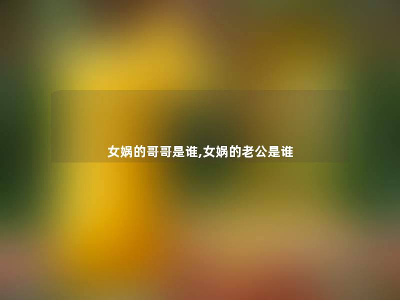 女娲的哥哥是谁,女娲的老公是谁 女娲的哥哥是谁,女娲的老公是谁