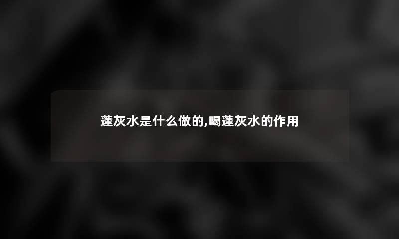 蓬灰水是什么做的,喝蓬灰水的作用 蓬灰水是什么做的,喝蓬灰水的作用