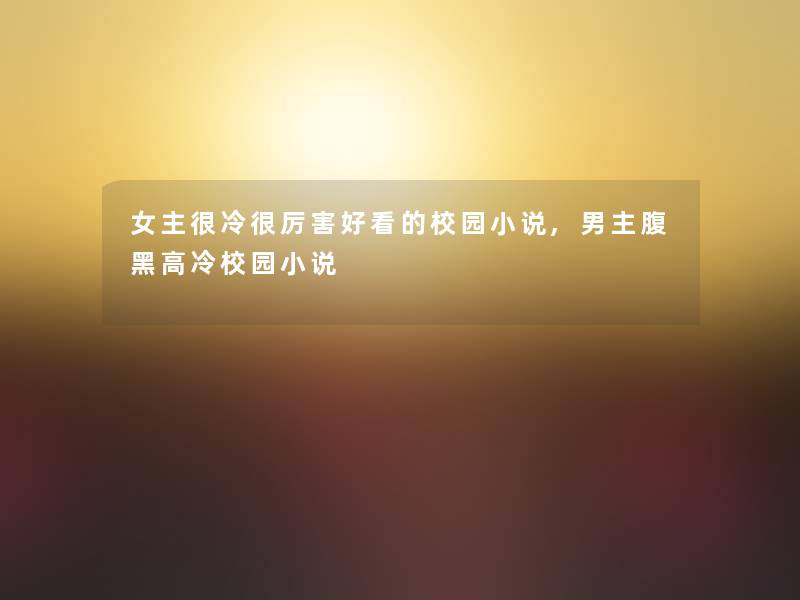 女主很冷很厉害好看的校园小说,男主腹黑高冷校园小说 女主很冷很厉害好看的校园小说,男主腹黑高冷校园小说