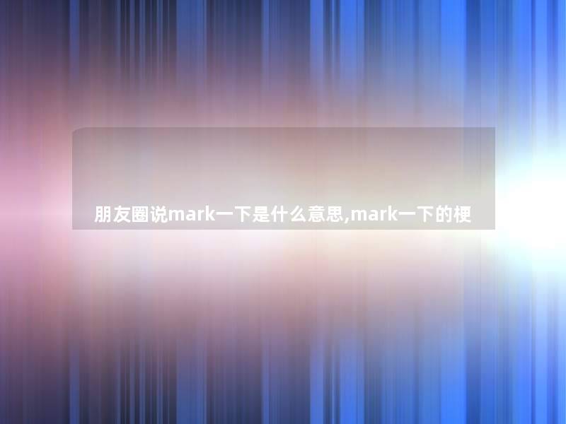朋友圈说mark一下是什么意思,mark一下的梗 朋友圈说mark一下是什么意思,mark一下的梗