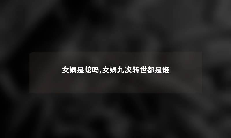 女娲是蛇吗,女娲九次转世都是谁 女娲是蛇吗,女娲九次转世都是谁