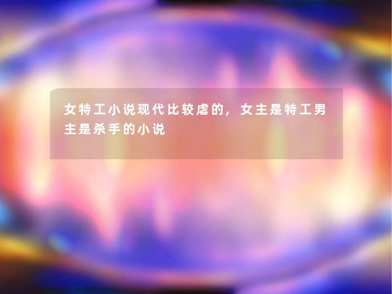 女特工小说现代比较虐的,女主是特工男主是杀手的小说 女特工小说现代比较虐的,女主是特工男主是杀手的小说