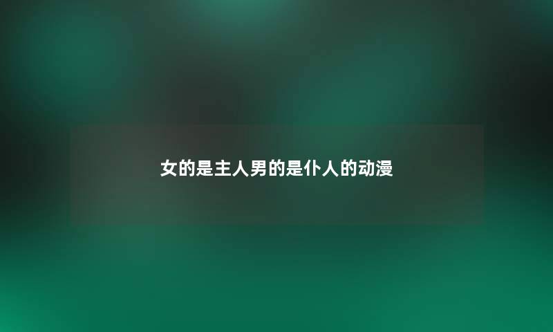 女的是主人男的是仆人的动漫 女的是主人男的是仆人的动漫