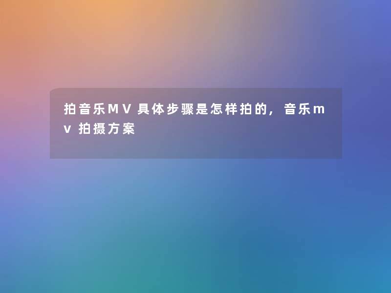 拍音乐MV具体步骤是怎样拍的,音乐mv拍摄方案 拍音乐MV具体步骤是怎样拍的,音乐mv拍摄方案